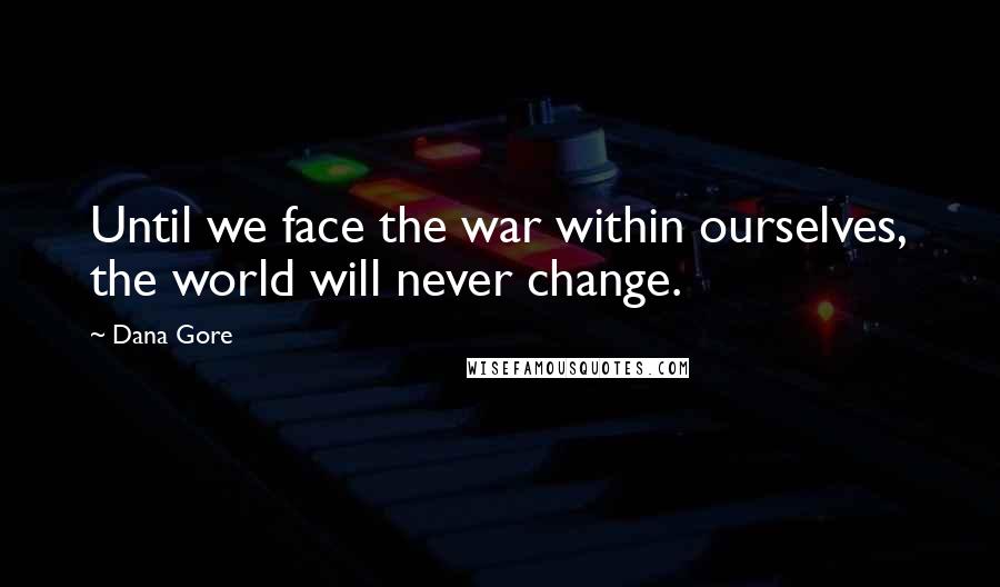 Dana Gore Quotes: Until we face the war within ourselves, the world will never change.