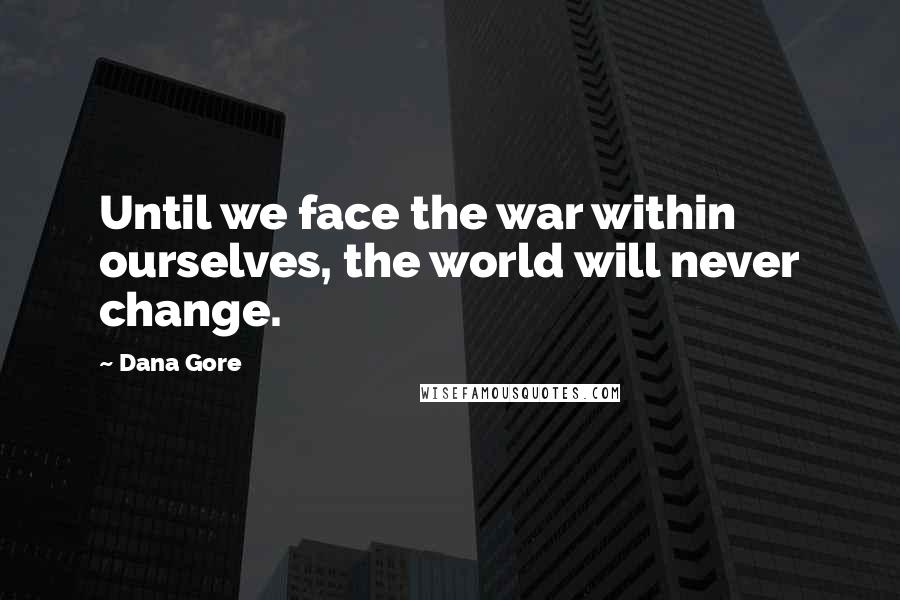 Dana Gore Quotes: Until we face the war within ourselves, the world will never change.