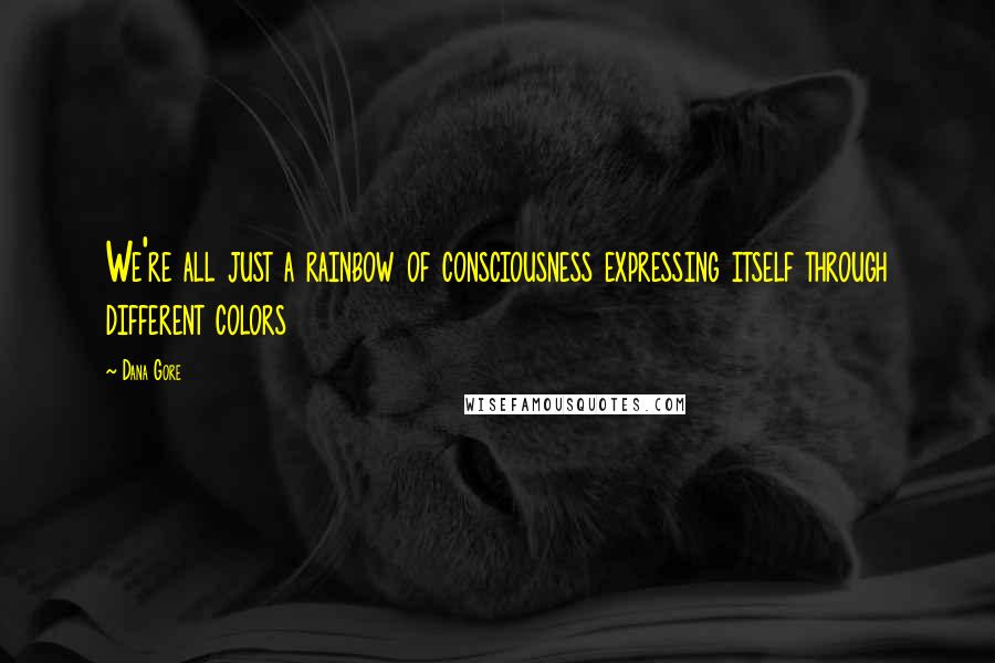Dana Gore Quotes: We're all just a rainbow of consciousness expressing itself through different colors
