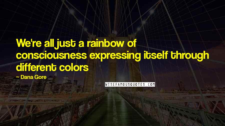 Dana Gore Quotes: We're all just a rainbow of consciousness expressing itself through different colors