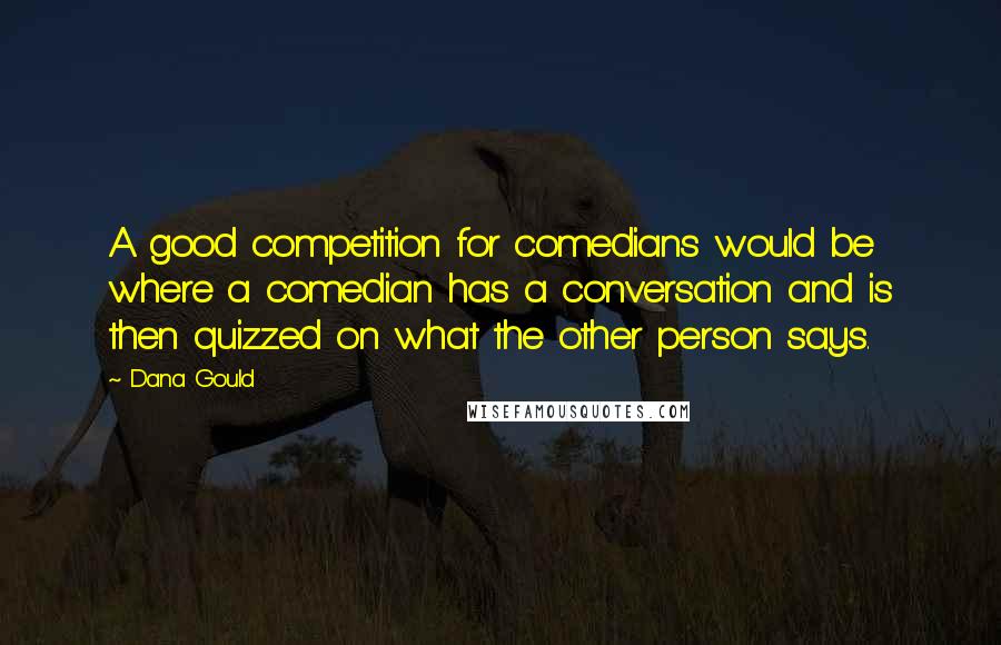 Dana Gould Quotes: A good competition for comedians would be where a comedian has a conversation and is then quizzed on what the other person says.