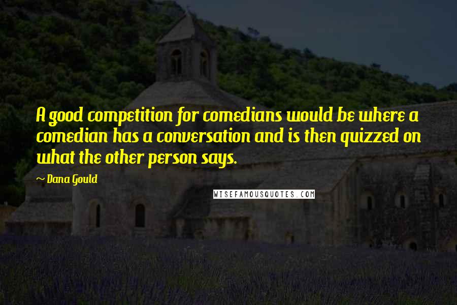Dana Gould Quotes: A good competition for comedians would be where a comedian has a conversation and is then quizzed on what the other person says.