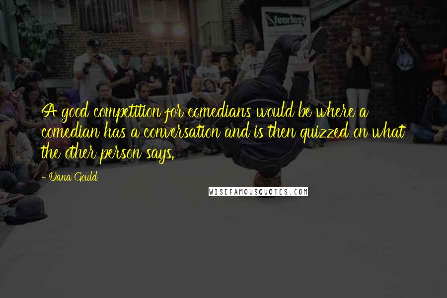 Dana Gould Quotes: A good competition for comedians would be where a comedian has a conversation and is then quizzed on what the other person says.