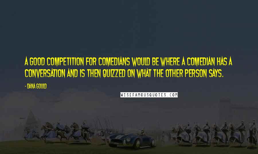 Dana Gould Quotes: A good competition for comedians would be where a comedian has a conversation and is then quizzed on what the other person says.