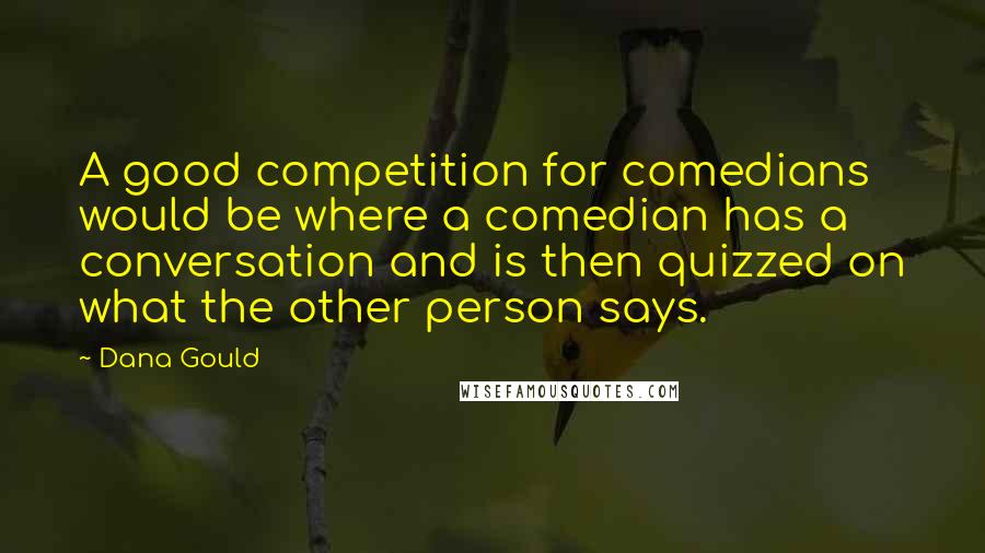 Dana Gould Quotes: A good competition for comedians would be where a comedian has a conversation and is then quizzed on what the other person says.