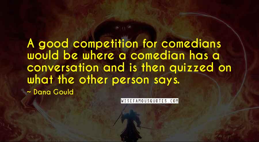 Dana Gould Quotes: A good competition for comedians would be where a comedian has a conversation and is then quizzed on what the other person says.