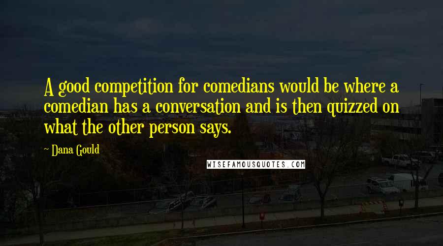 Dana Gould Quotes: A good competition for comedians would be where a comedian has a conversation and is then quizzed on what the other person says.