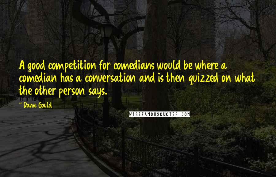 Dana Gould Quotes: A good competition for comedians would be where a comedian has a conversation and is then quizzed on what the other person says.