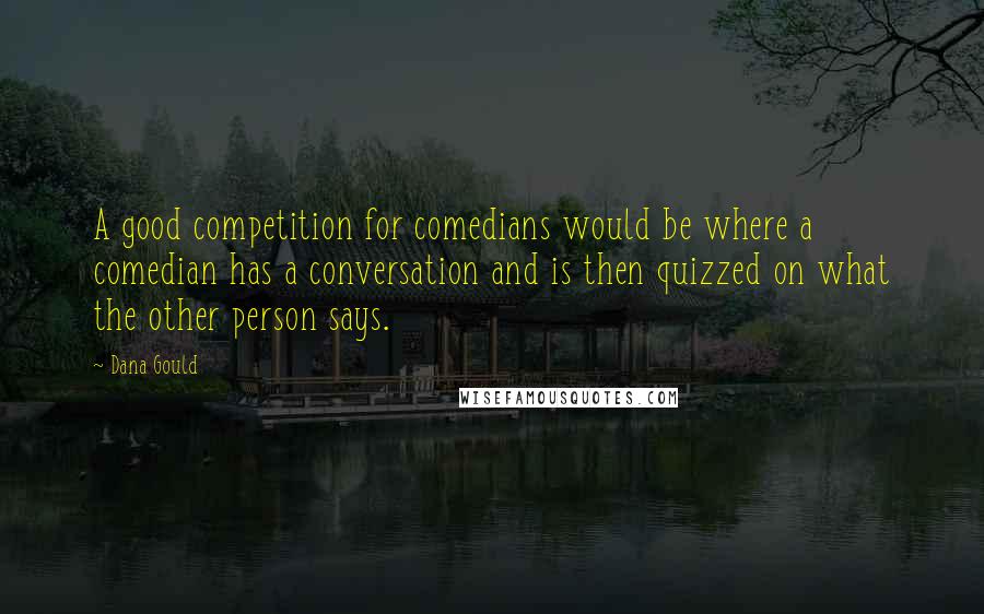 Dana Gould Quotes: A good competition for comedians would be where a comedian has a conversation and is then quizzed on what the other person says.