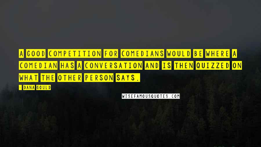 Dana Gould Quotes: A good competition for comedians would be where a comedian has a conversation and is then quizzed on what the other person says.