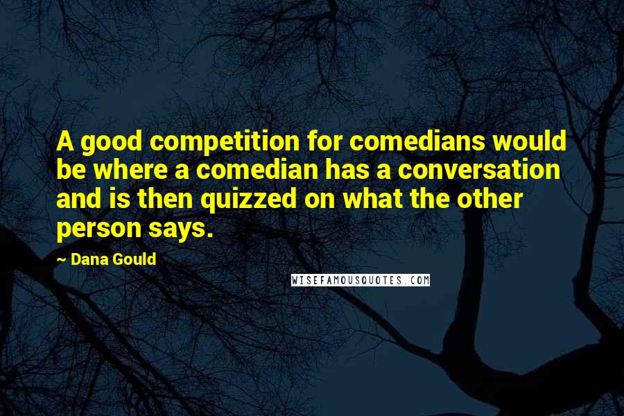 Dana Gould Quotes: A good competition for comedians would be where a comedian has a conversation and is then quizzed on what the other person says.
