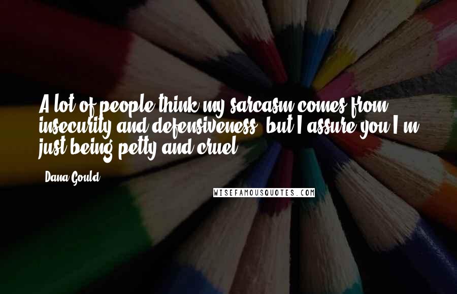 Dana Gould Quotes: A lot of people think my sarcasm comes from insecurity and defensiveness, but I assure you I'm just being petty and cruel.