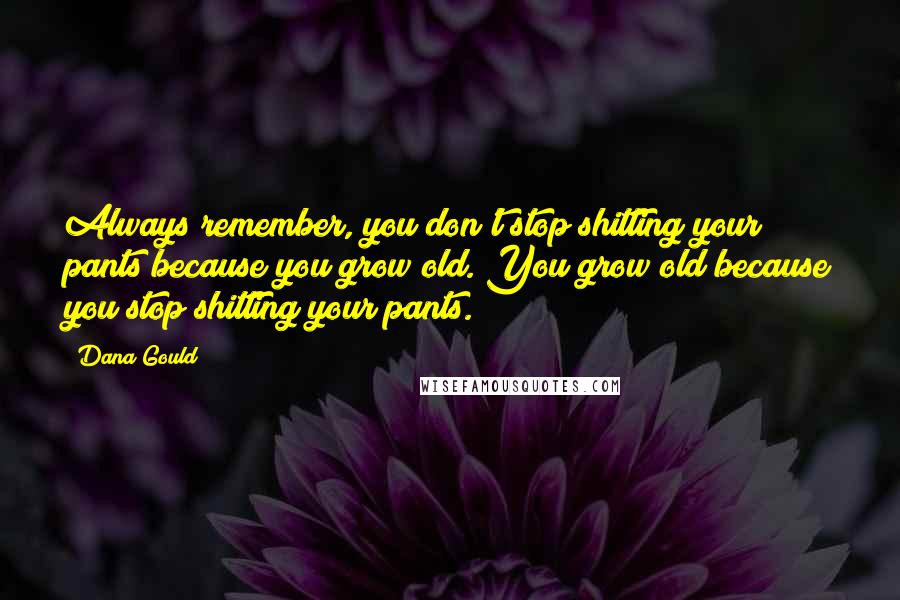 Dana Gould Quotes: Always remember, you don't stop shitting your pants because you grow old. You grow old because you stop shitting your pants.