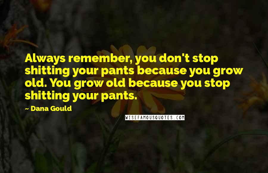 Dana Gould Quotes: Always remember, you don't stop shitting your pants because you grow old. You grow old because you stop shitting your pants.