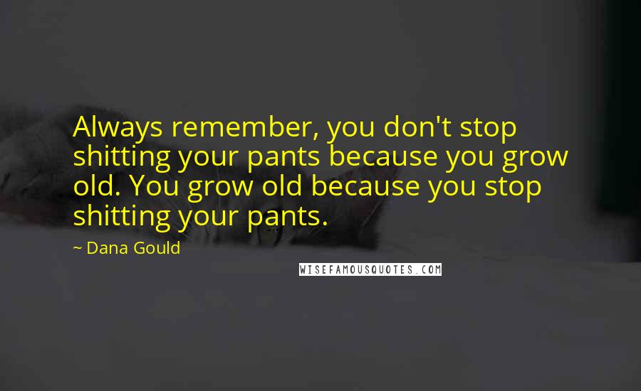 Dana Gould Quotes: Always remember, you don't stop shitting your pants because you grow old. You grow old because you stop shitting your pants.