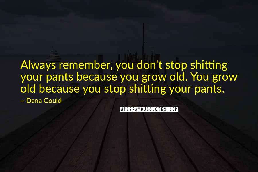 Dana Gould Quotes: Always remember, you don't stop shitting your pants because you grow old. You grow old because you stop shitting your pants.