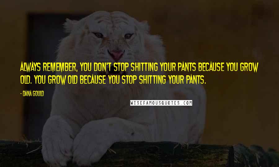 Dana Gould Quotes: Always remember, you don't stop shitting your pants because you grow old. You grow old because you stop shitting your pants.