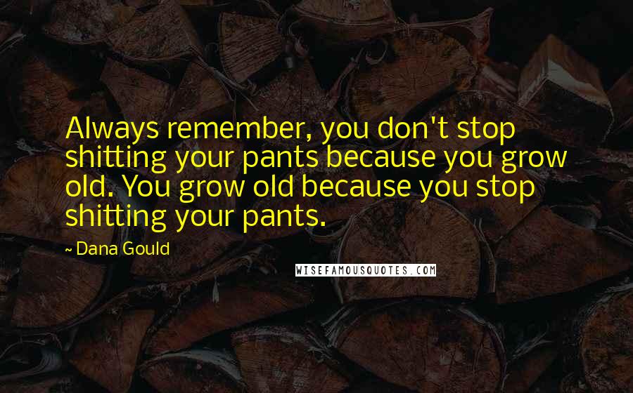Dana Gould Quotes: Always remember, you don't stop shitting your pants because you grow old. You grow old because you stop shitting your pants.