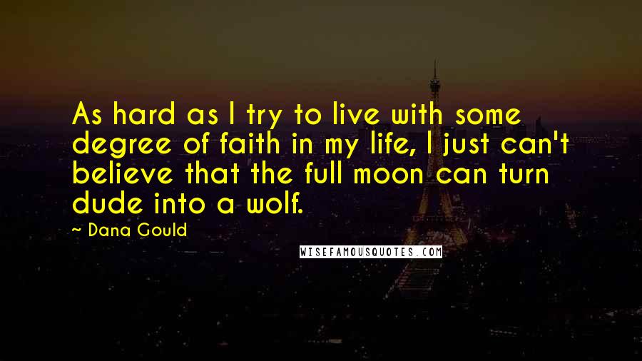 Dana Gould Quotes: As hard as I try to live with some degree of faith in my life, I just can't believe that the full moon can turn dude into a wolf.
