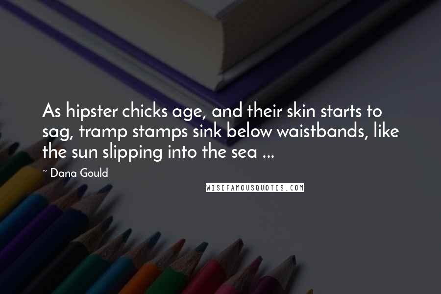 Dana Gould Quotes: As hipster chicks age, and their skin starts to sag, tramp stamps sink below waistbands, like the sun slipping into the sea ...