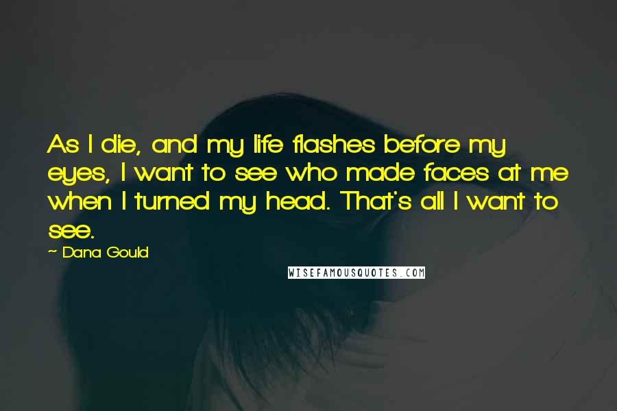Dana Gould Quotes: As I die, and my life flashes before my eyes, I want to see who made faces at me when I turned my head. That's all I want to see.