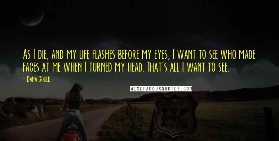 Dana Gould Quotes: As I die, and my life flashes before my eyes, I want to see who made faces at me when I turned my head. That's all I want to see.