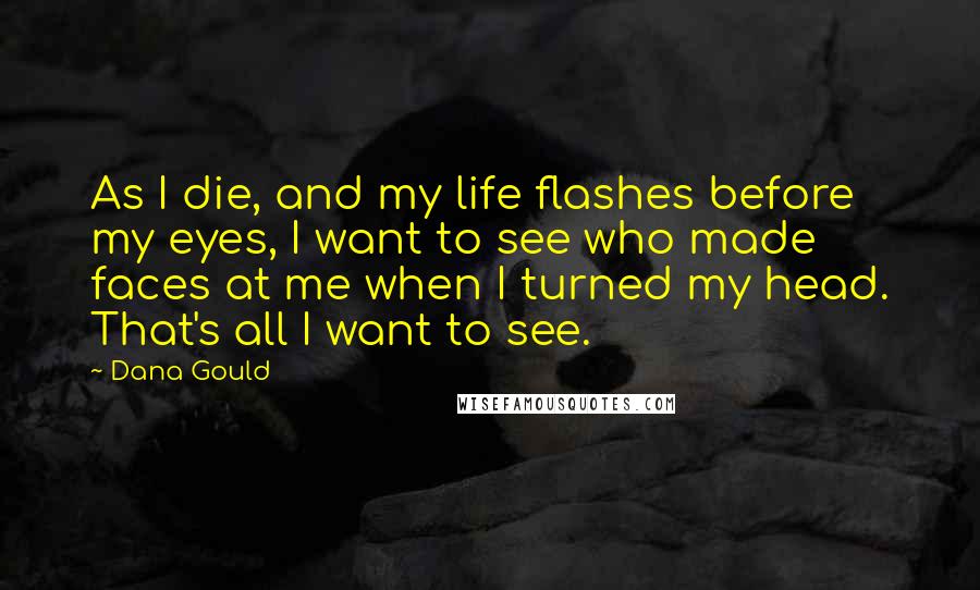 Dana Gould Quotes: As I die, and my life flashes before my eyes, I want to see who made faces at me when I turned my head. That's all I want to see.