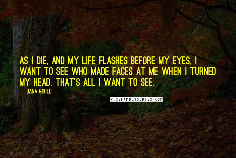 Dana Gould Quotes: As I die, and my life flashes before my eyes, I want to see who made faces at me when I turned my head. That's all I want to see.