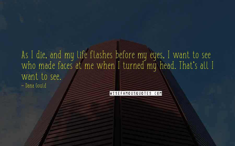 Dana Gould Quotes: As I die, and my life flashes before my eyes, I want to see who made faces at me when I turned my head. That's all I want to see.
