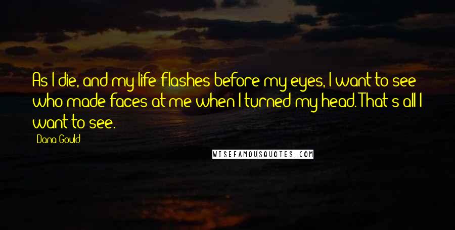 Dana Gould Quotes: As I die, and my life flashes before my eyes, I want to see who made faces at me when I turned my head. That's all I want to see.
