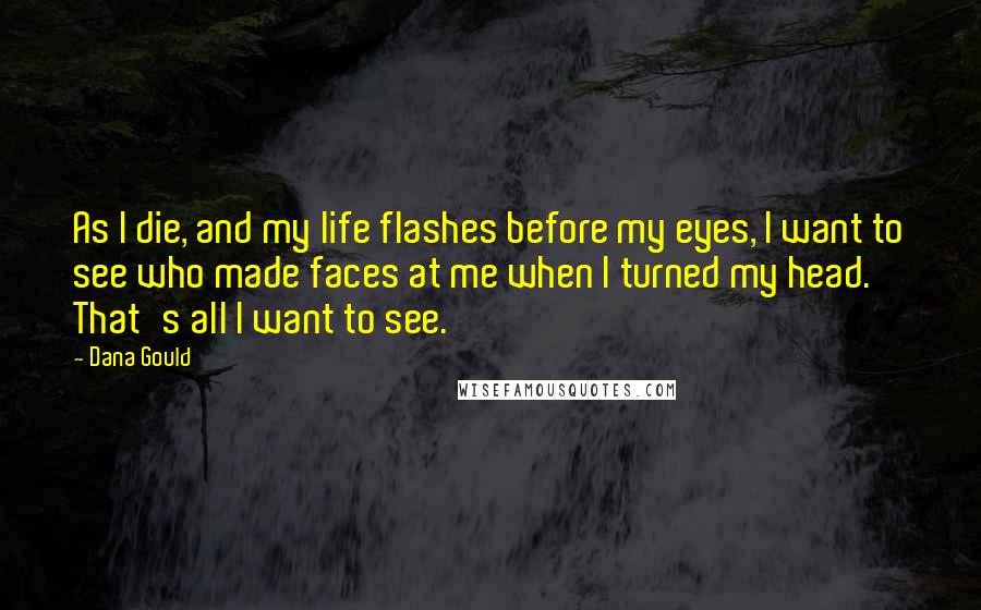Dana Gould Quotes: As I die, and my life flashes before my eyes, I want to see who made faces at me when I turned my head. That's all I want to see.