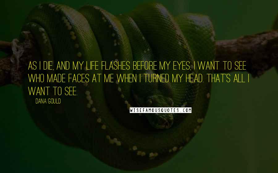 Dana Gould Quotes: As I die, and my life flashes before my eyes, I want to see who made faces at me when I turned my head. That's all I want to see.