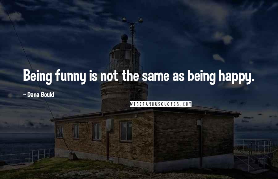 Dana Gould Quotes: Being funny is not the same as being happy.