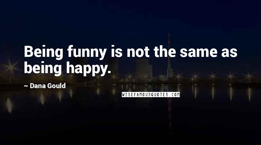 Dana Gould Quotes: Being funny is not the same as being happy.