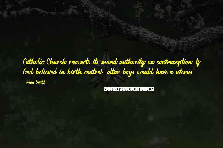 Dana Gould Quotes: Catholic Church reasserts its moral authority on contraception: If God believed in birth control, altar boys would have a uterus.