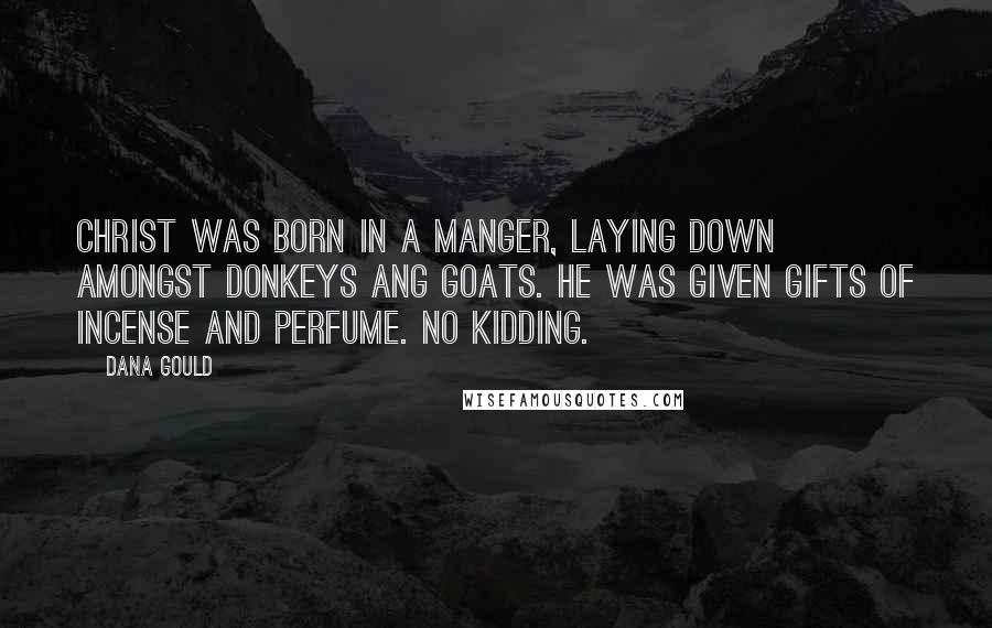 Dana Gould Quotes: Christ was born in a manger, laying down amongst donkeys ang goats. He was given gifts of incense and perfume. No kidding.