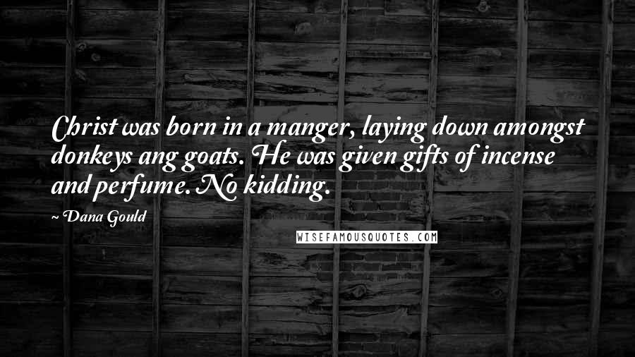 Dana Gould Quotes: Christ was born in a manger, laying down amongst donkeys ang goats. He was given gifts of incense and perfume. No kidding.