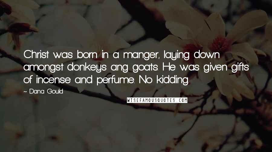 Dana Gould Quotes: Christ was born in a manger, laying down amongst donkeys ang goats. He was given gifts of incense and perfume. No kidding.