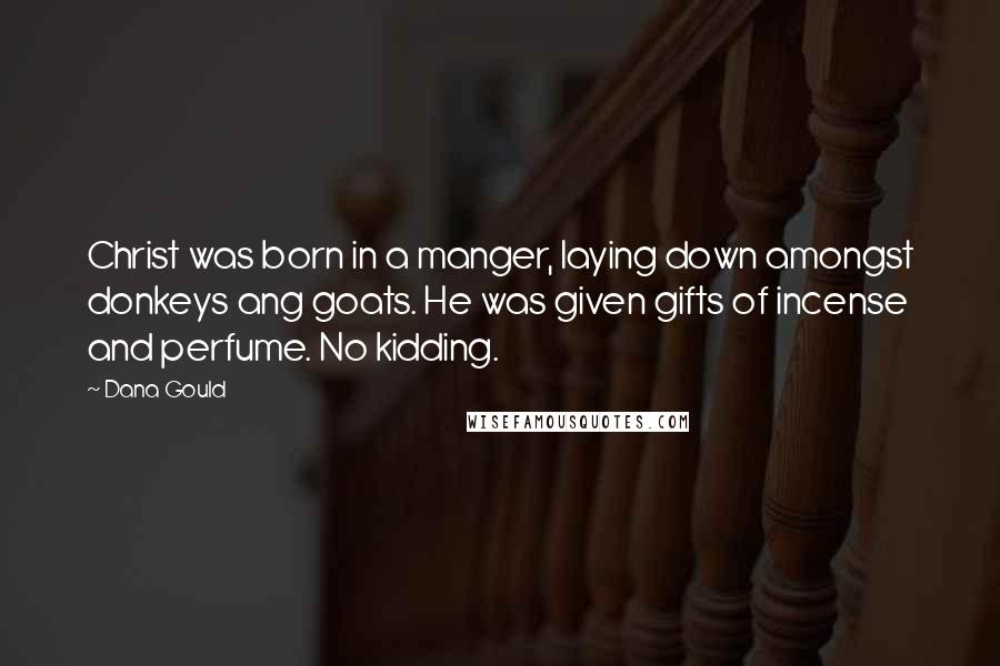 Dana Gould Quotes: Christ was born in a manger, laying down amongst donkeys ang goats. He was given gifts of incense and perfume. No kidding.