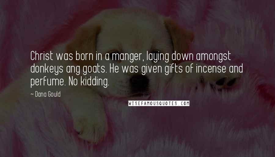 Dana Gould Quotes: Christ was born in a manger, laying down amongst donkeys ang goats. He was given gifts of incense and perfume. No kidding.