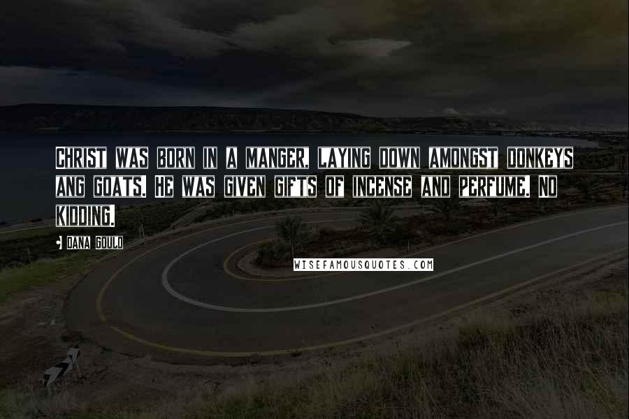 Dana Gould Quotes: Christ was born in a manger, laying down amongst donkeys ang goats. He was given gifts of incense and perfume. No kidding.