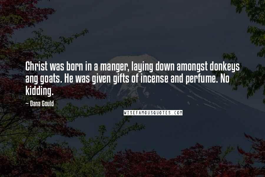 Dana Gould Quotes: Christ was born in a manger, laying down amongst donkeys ang goats. He was given gifts of incense and perfume. No kidding.