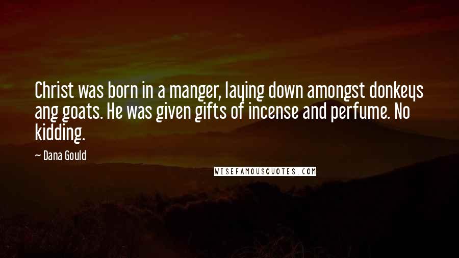 Dana Gould Quotes: Christ was born in a manger, laying down amongst donkeys ang goats. He was given gifts of incense and perfume. No kidding.