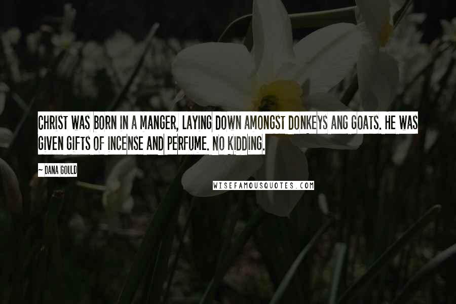 Dana Gould Quotes: Christ was born in a manger, laying down amongst donkeys ang goats. He was given gifts of incense and perfume. No kidding.