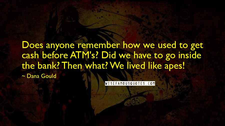 Dana Gould Quotes: Does anyone remember how we used to get cash before ATM's? Did we have to go inside the bank? Then what? We lived like apes!