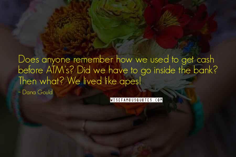Dana Gould Quotes: Does anyone remember how we used to get cash before ATM's? Did we have to go inside the bank? Then what? We lived like apes!