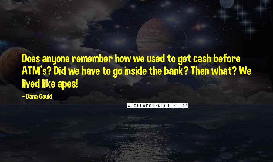 Dana Gould Quotes: Does anyone remember how we used to get cash before ATM's? Did we have to go inside the bank? Then what? We lived like apes!
