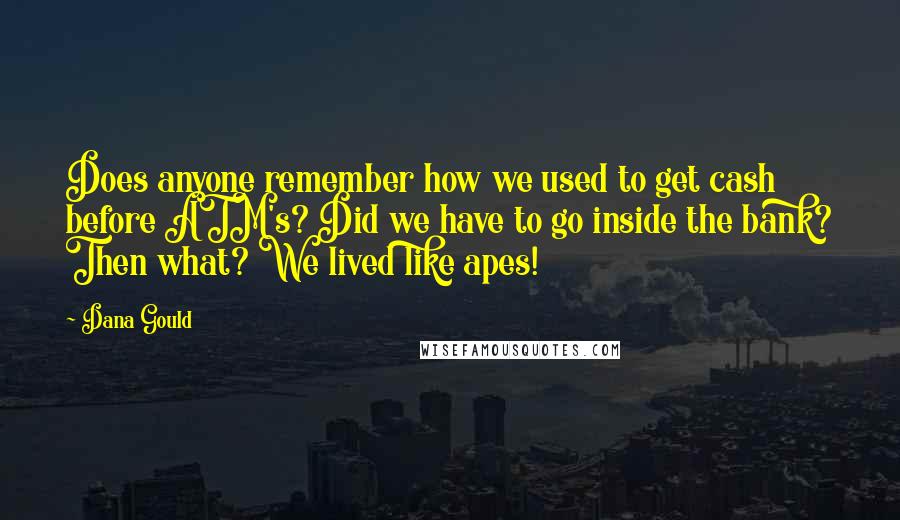 Dana Gould Quotes: Does anyone remember how we used to get cash before ATM's? Did we have to go inside the bank? Then what? We lived like apes!