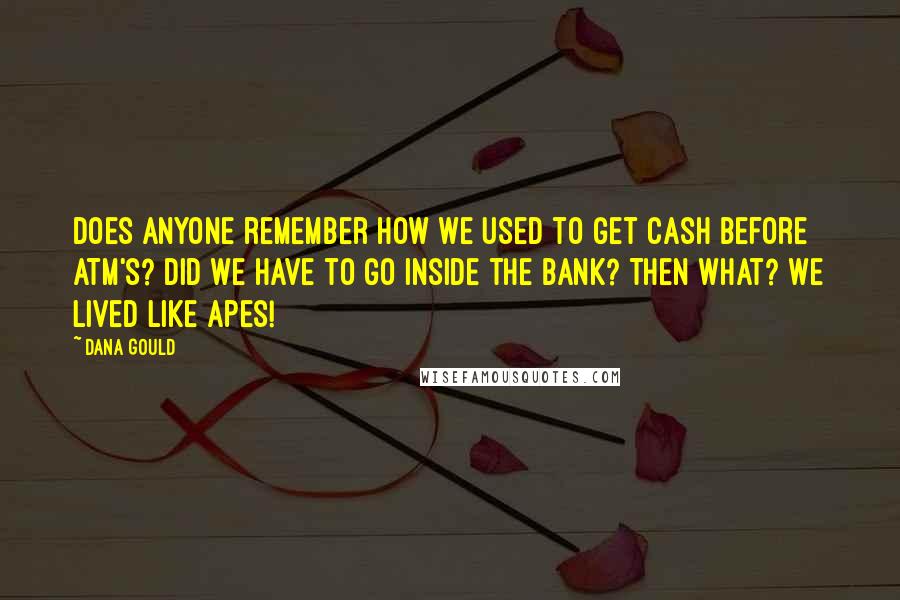 Dana Gould Quotes: Does anyone remember how we used to get cash before ATM's? Did we have to go inside the bank? Then what? We lived like apes!