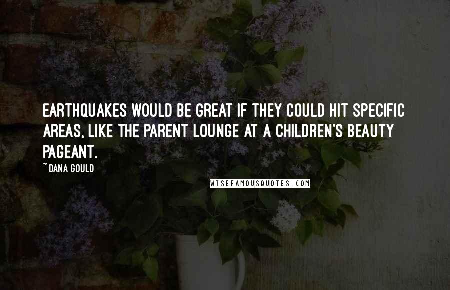 Dana Gould Quotes: Earthquakes would be great if they could hit specific areas, like the parent lounge at a children's beauty pageant.